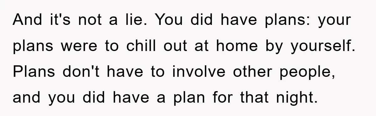 And it's not a lie. You did have plans: your plans were to chill out at home by yourself. Plans don't have to involve other people, and you did have...