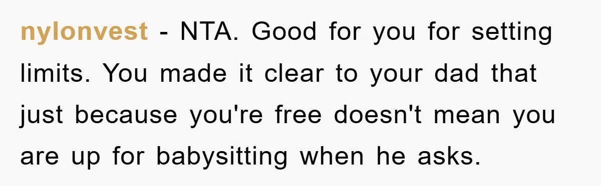 nylonvest − NTA. Good for you for setting limits. You made it clear to your dad that just because you're free doesn't mean you are up for babysitting when he...
