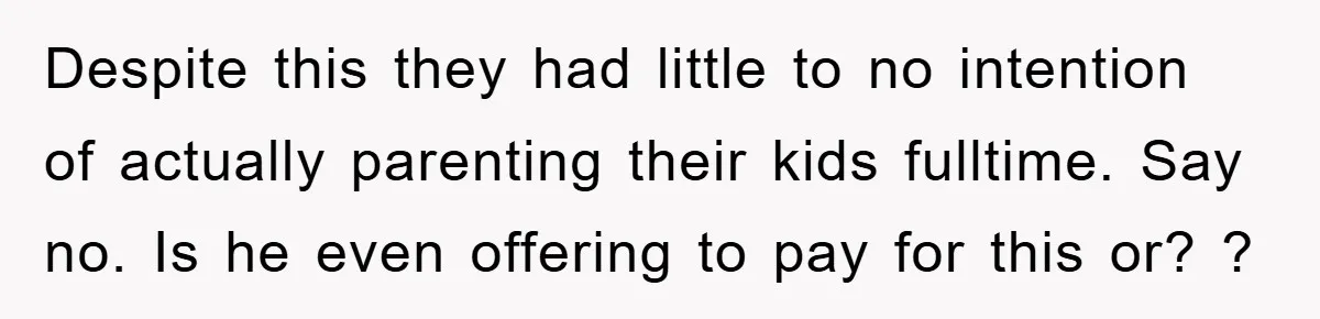 Despite this they had little to no intention of actually parenting their kids fulltime. Say no. Is he even offering to pay for this or? ?