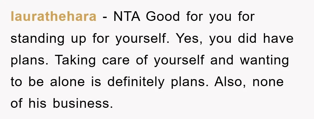 laurathehara − NTA Good for you for standing up for yourself. Yes, you did have plans. Taking care of yourself and wanting to be alone is definitely plans. Also, none...