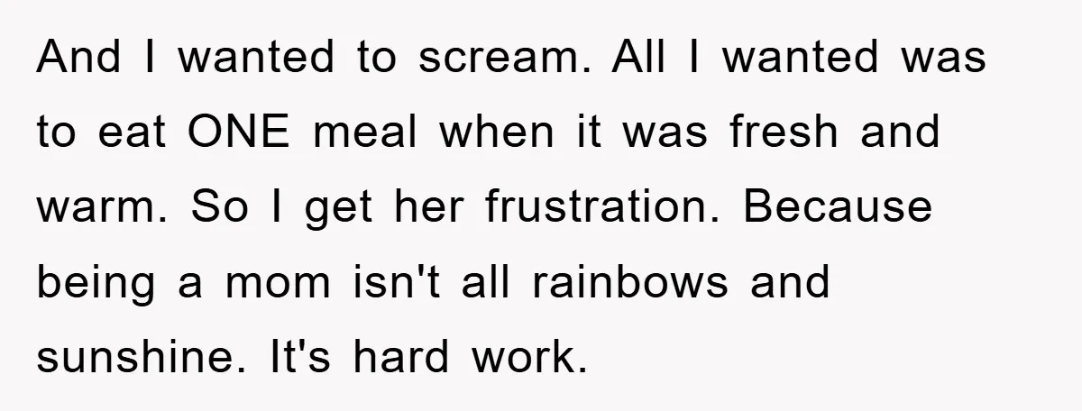 And I wanted to scream. All I wanted was to eat ONE meal when it was fresh and warm. So I get her frustration. Because being a mom isn't all...