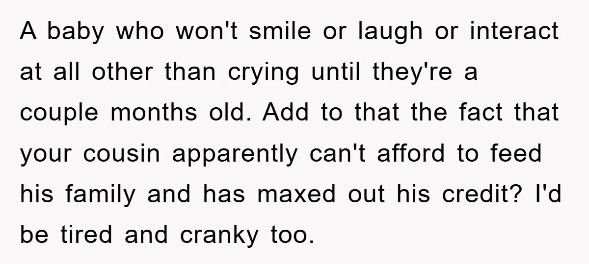 A baby who won't smile or laugh or interact at all other than crying until they're a couple months old. Add to that the fact that your cousin apparently can't...