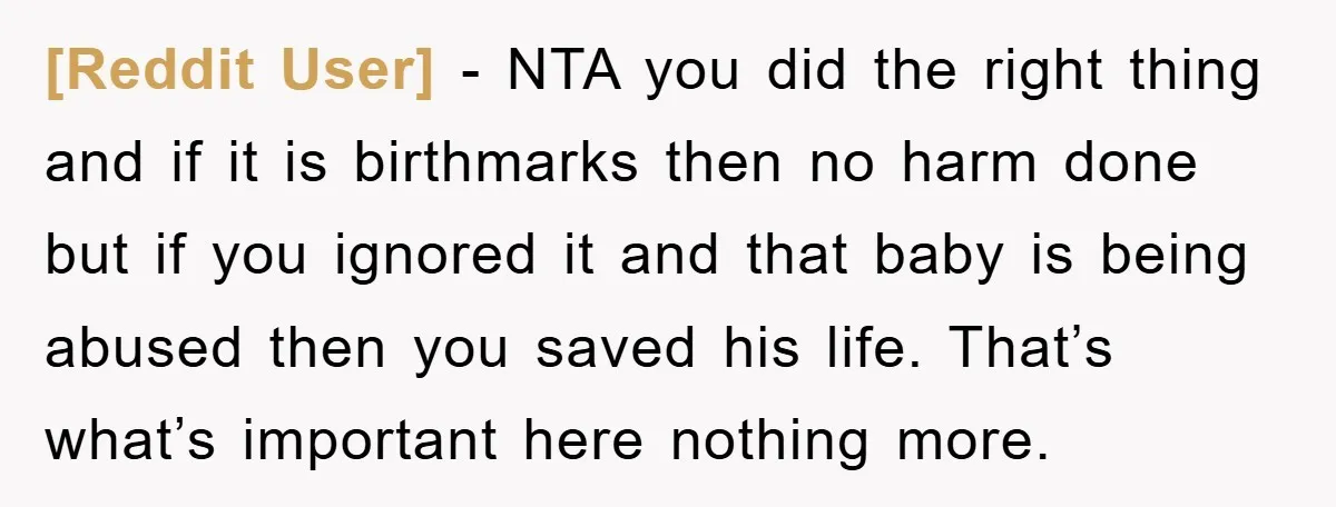 [Reddit User] − NTA you did the right thing and if it is birthmarks then no harm done but if you ignored it and that baby is being abused then...