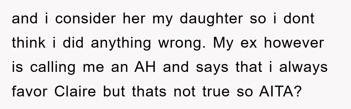 and i consider her my daughter so i dont think i did anything wrong. My ex however is calling me an AH and says that i always favor Claire but...