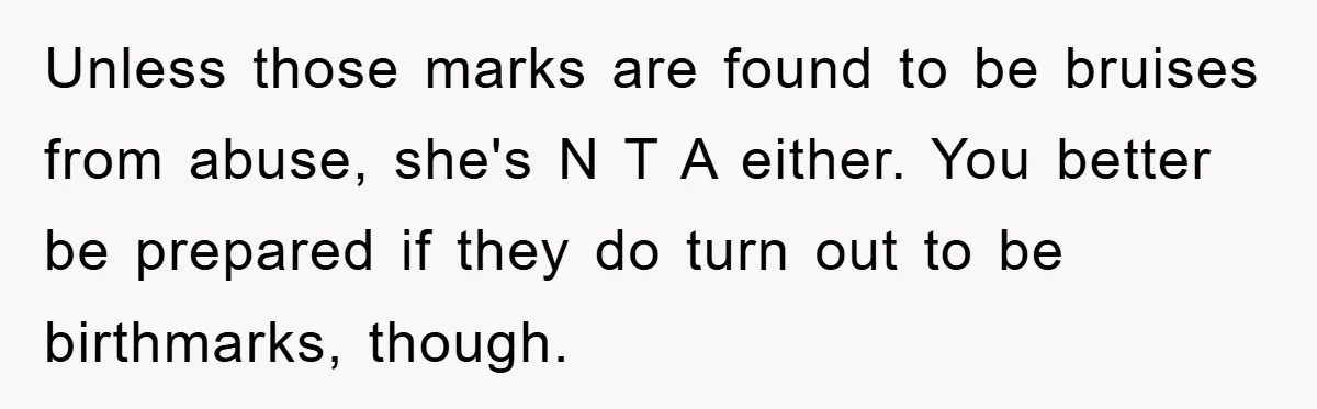 Unless those marks are found to be bruises from abuse, she's N T A either. You better be prepared if they do turn out to be birthmarks, though.