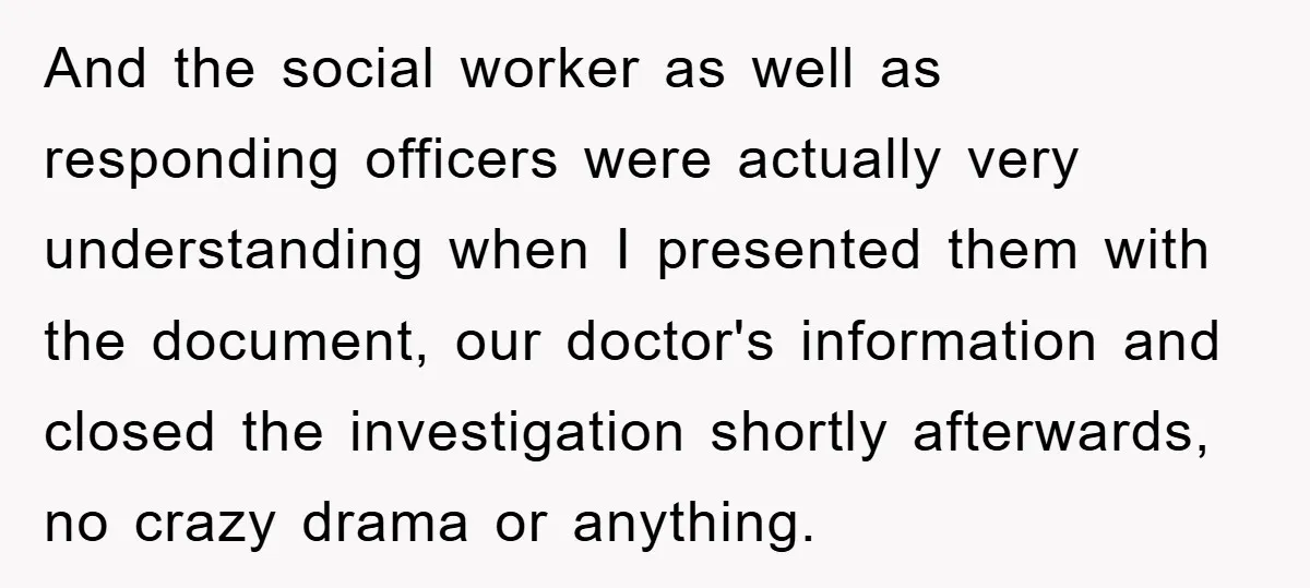 And the social worker as well as responding officers were actually very understanding when I presented them with the document, our doctor's information and closed the investigation shortly afterwards, no...