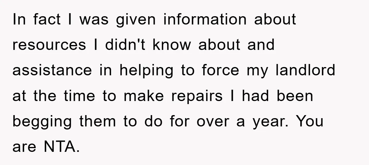 In fact I was given information about resources I didn't know about and assistance in helping to force my landlord at the time to make repairs I had been begging...