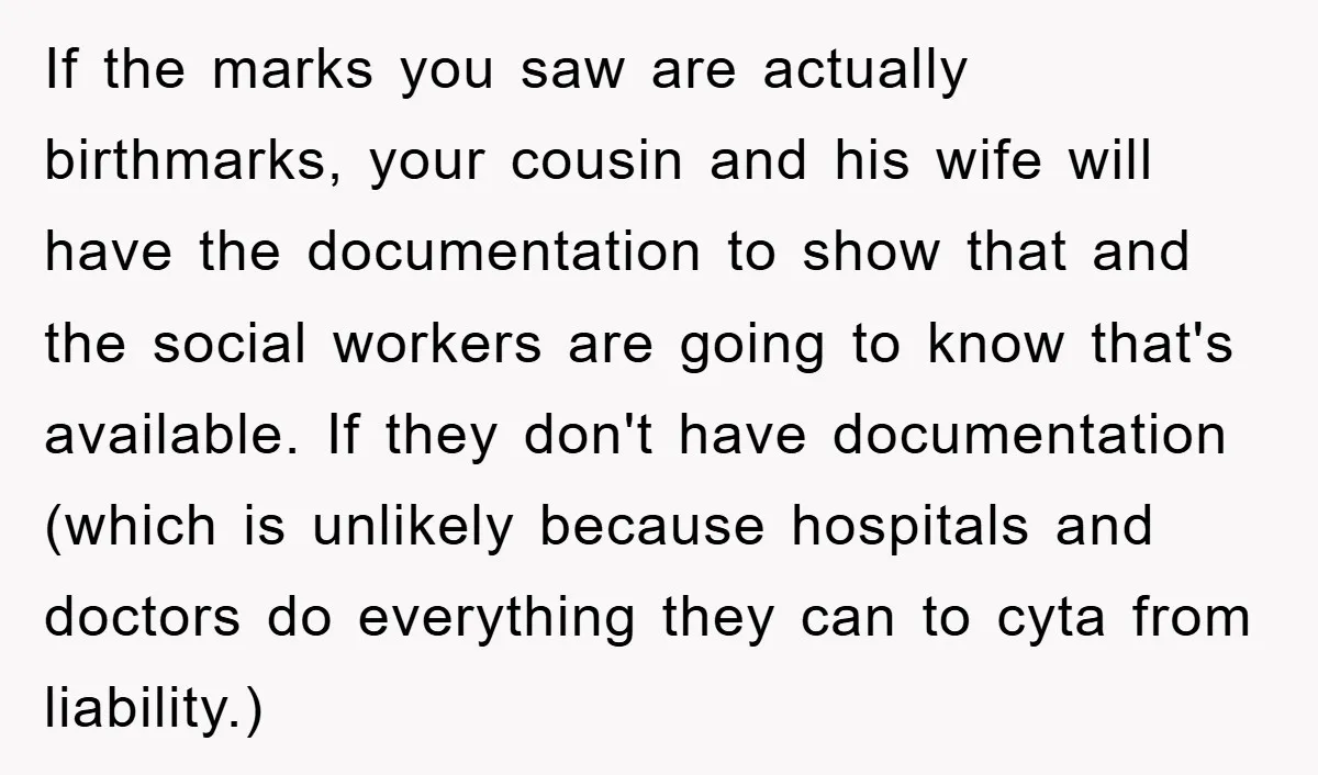 If the marks you saw are actually birthmarks, your cousin and his wife will have the documentation to show that and the social workers are going to know that's available....