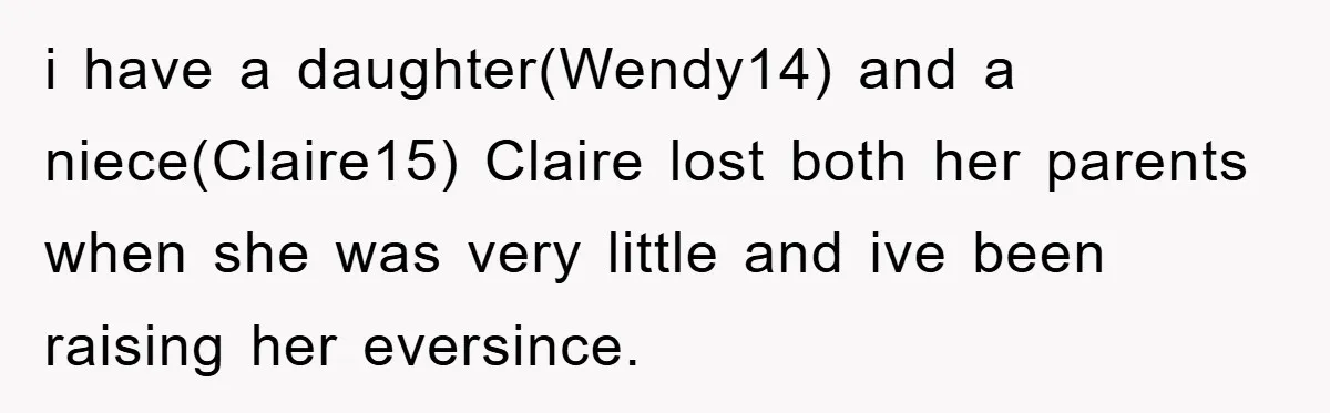 i have a daughter(Wendy14) and a niece(Claire15) Claire lost both her parents when she was very little and ive been raising her eversince.