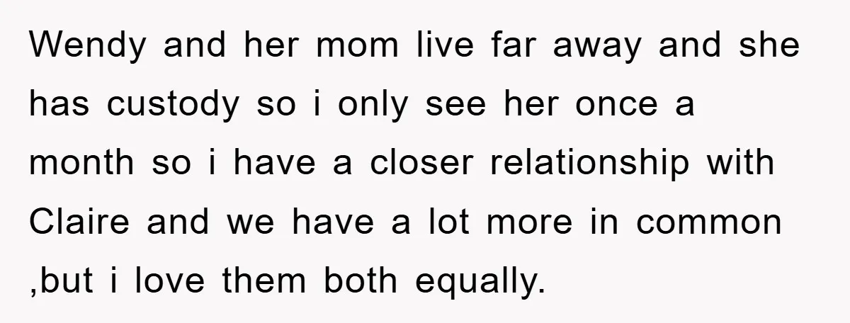 Wendy and her mom live far away and she has custody so i only see her once a month so i have a closer relationship with Claire and we have...
