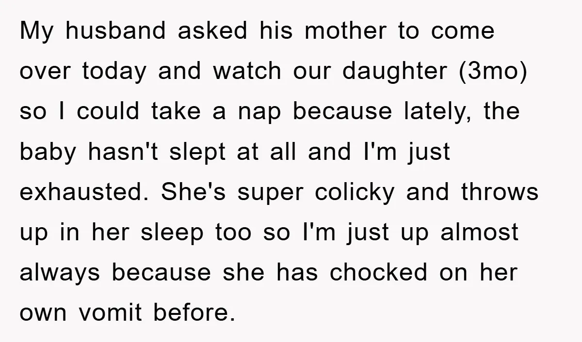 My husband asked his mother to come over today and watch our daughter (3mo) so I could take a nap because lately, the baby hasn't slept at all and I'm...