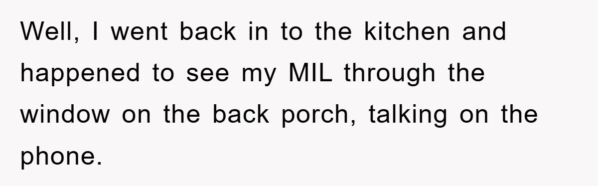 Well, I went back in to the kitchen and happened to see my MIL through the window on the back porch, talking on the phone.