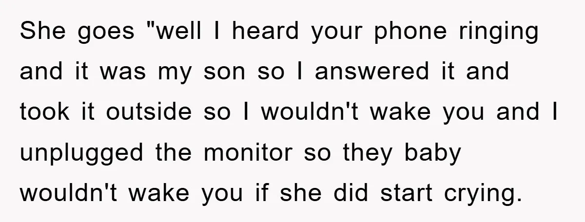 She goes "well I heard your phone ringing and it was my son so I answered it and took it outside so I wouldn't wake you and I unplugged the...