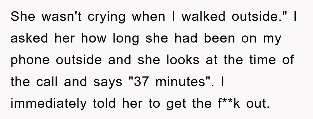 She wasn't crying when I walked outside." I asked her how long she had been on my phone outside and she looks at the time of the call and says...