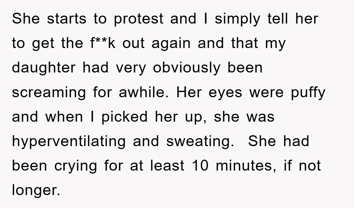 She starts to protest and I simply tell her to get the f**k out again and that my daughter had very obviously been screaming for awhile. Her eyes were puffy...
