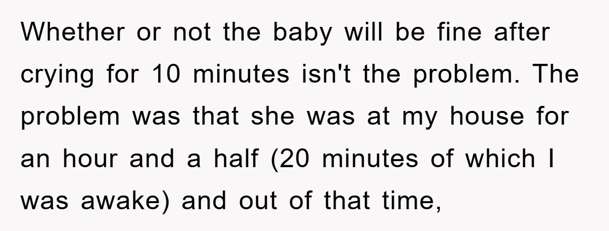Whether or not the baby will be fine after crying for 10 minutes isn't the problem. The problem was that she was at my house for an hour and a...