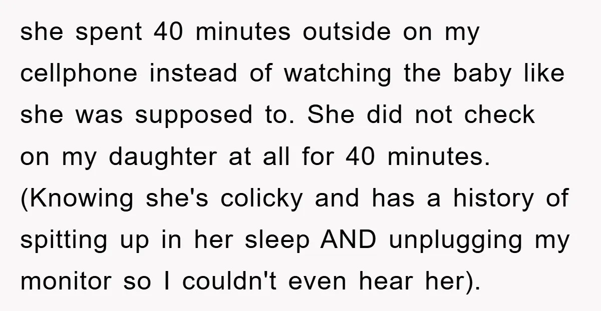 she spent 40 minutes outside on my cellphone instead of watching the baby like she was supposed to. She did not check on my daughter at all for 40 minutes....