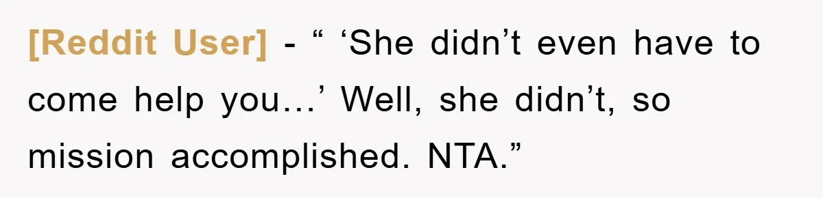 [Reddit User] - “ ‘She didn’t even have to come help you…’ Well, she didn’t, so mission accomplished. NTA.”