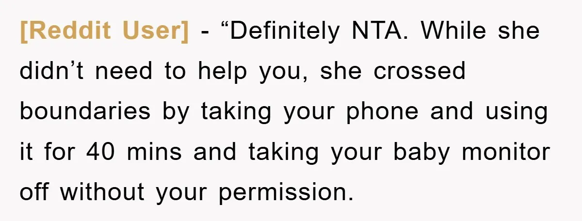 [Reddit User] - “Definitely NTA. While she didn’t need to help you, she crossed boundaries by taking your phone and using it for 40 mins and taking your baby monitor...