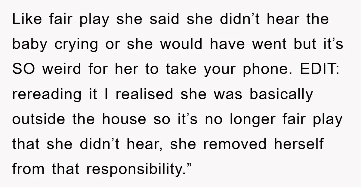 Like fair play she said she didn’t hear the baby crying or she would have went but it’s SO weird for her to take your phone. EDIT: rereading it I...