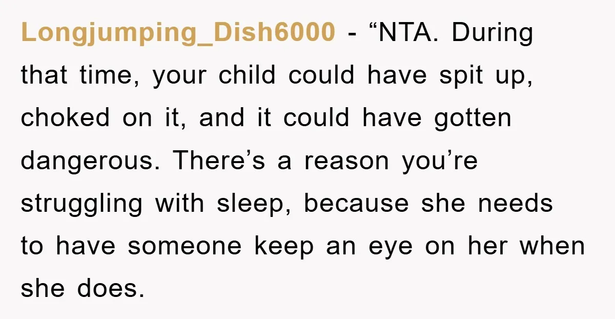 Longjumping_Dish6000 - “NTA. During that time, your child could have spit up, choked on it, and it could have gotten dangerous. There’s a reason you’re struggling with sleep, because she...