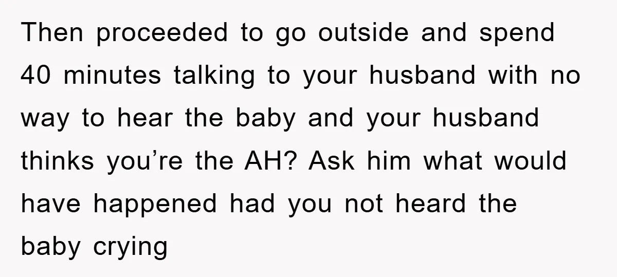 Then proceeded to go outside and spend 40 minutes talking to your husband with no way to hear the baby and your husband thinks you’re the AH? Ask him what...