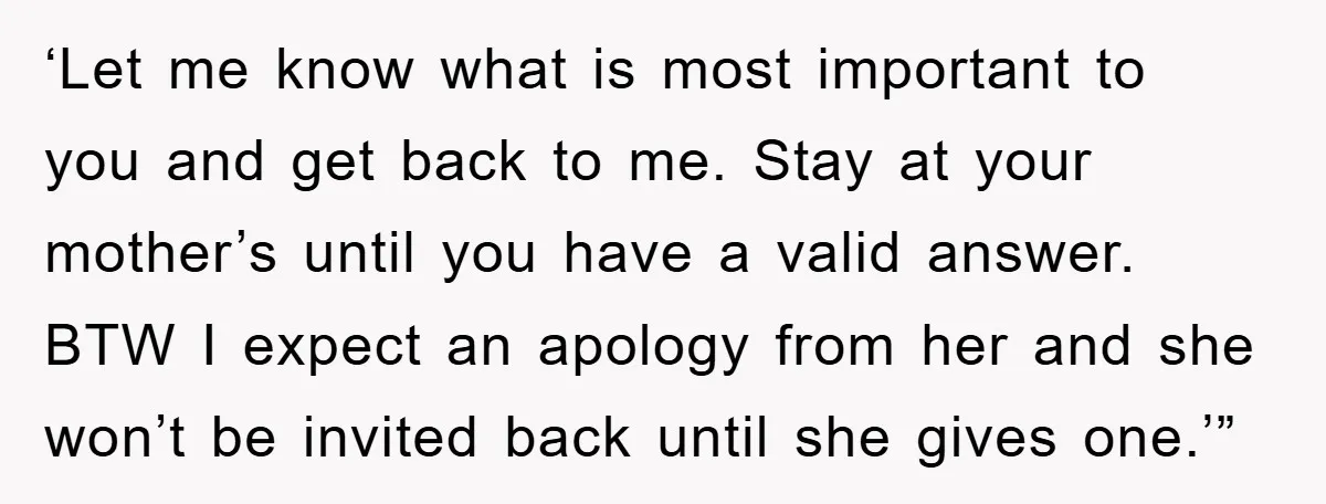 ‘Let me know what is most important to you and get back to me. Stay at your mother’s until you have a valid answer. BTW I expect an apology from...