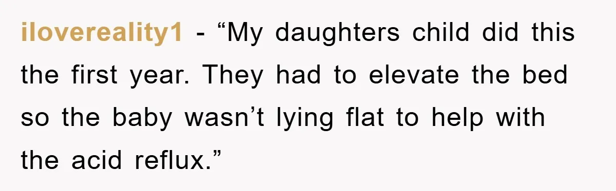 ilovereality1 - “My daughters child did this the first year. They had to elevate the bed so the baby wasn’t lying flat to help with the acid reflux.”