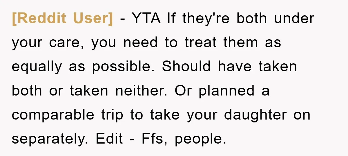 [Reddit User] − YTA If they're both under your care, you need to treat them as equally as possible. Should have taken both or taken neither. Or planned a comparable...