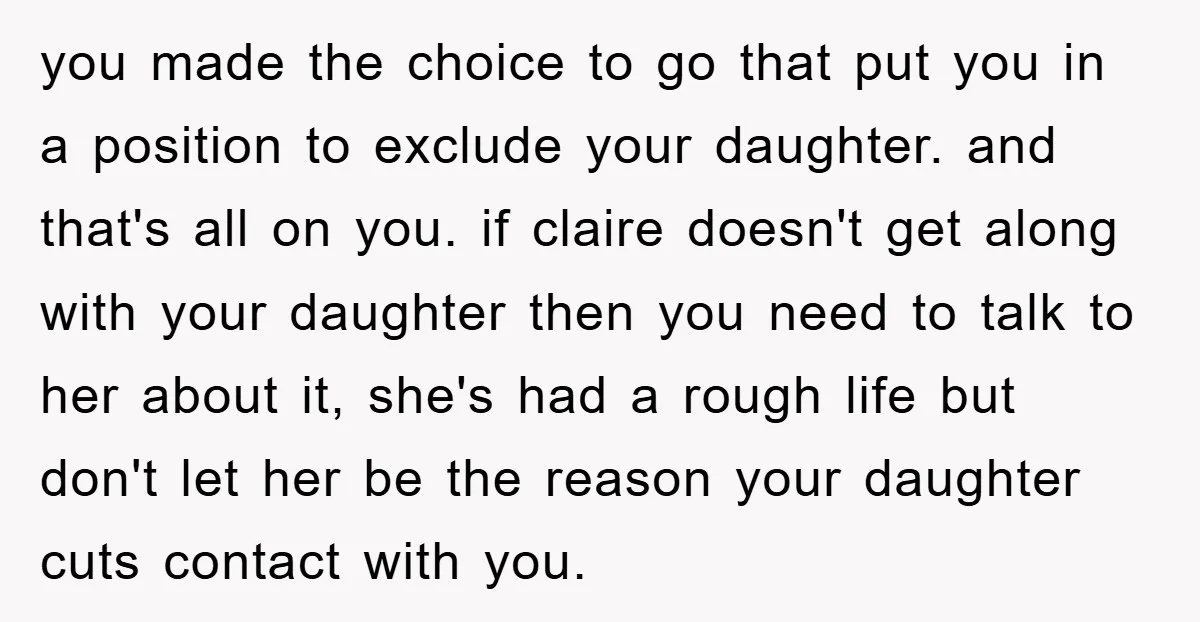 you made the choice to go that put you in a position to exclude your daughter. and that's all on you. if claire doesn't get along with your daughter then...
