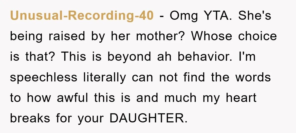 Unusual-Recording-40 − Omg YTA. She's being raised by her mother? Whose choice is that? This is beyond ah behavior. I'm speechless literally can not find the words to how awful...