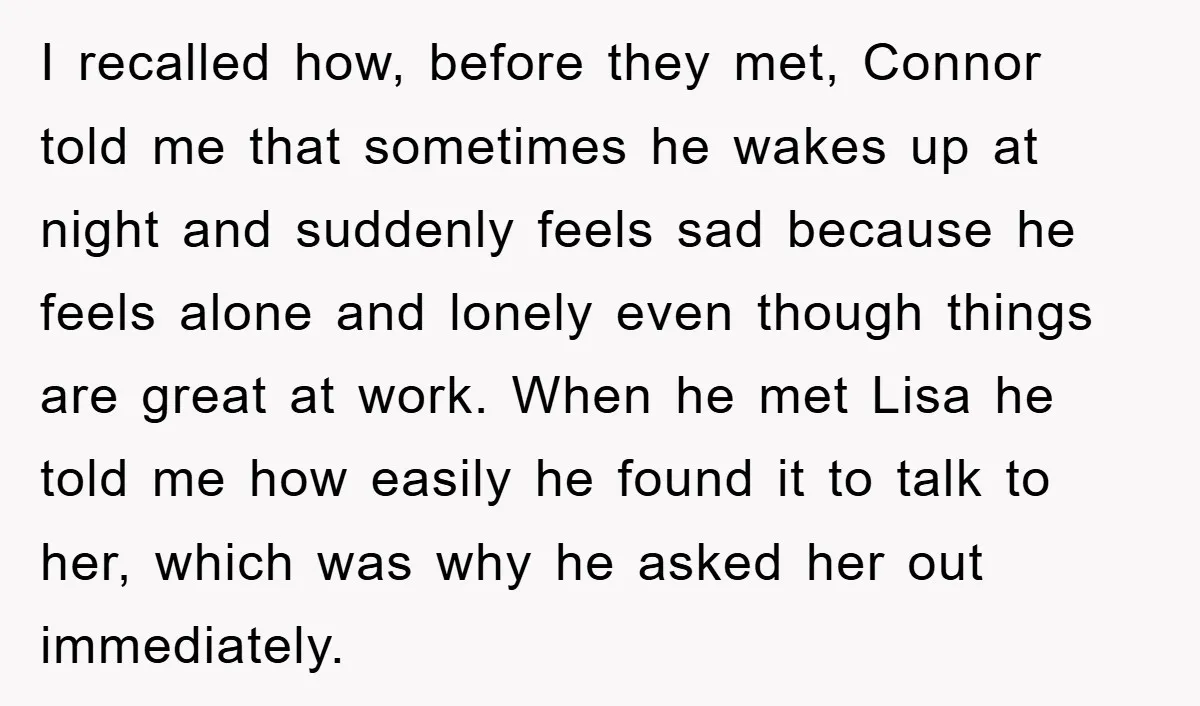 I recalled how, before they met, Connor told me that sometimes he wakes up at night and suddenly feels sad because he feels alone and lonely even though things are...