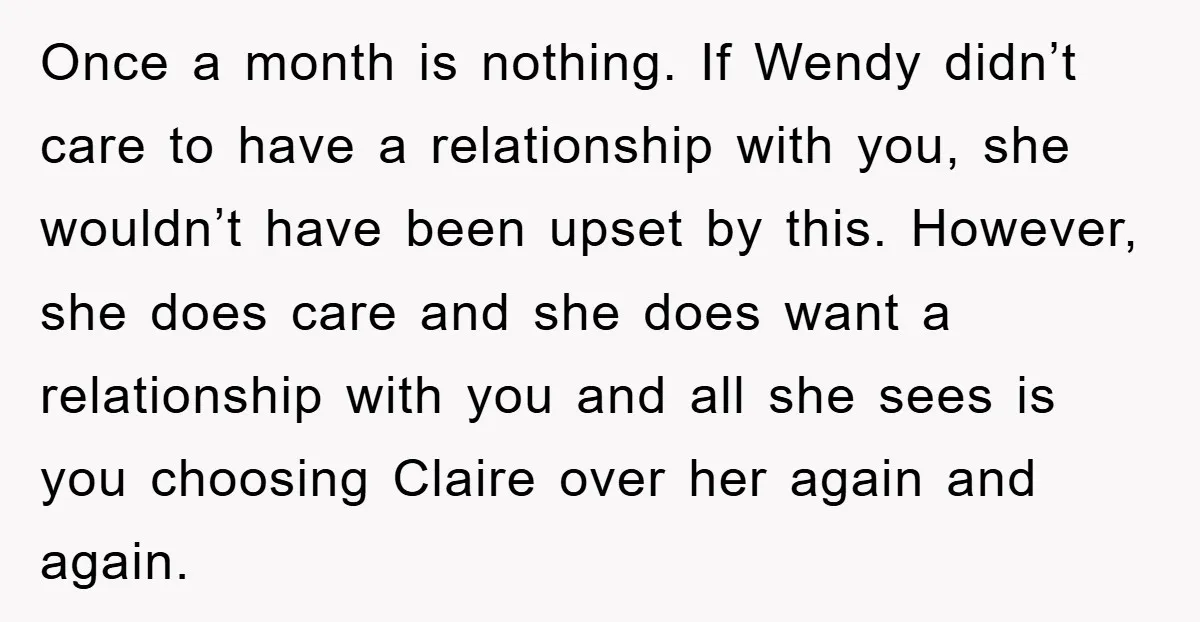 Once a month is nothing. If Wendy didn’t care to have a relationship with you, she wouldn’t have been upset by this. However, she does care and she does want...