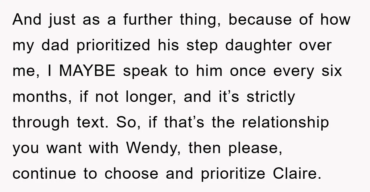 And just as a further thing, because of how my dad prioritized his step daughter over me, I MAYBE speak to him once every six months, if not longer, and...