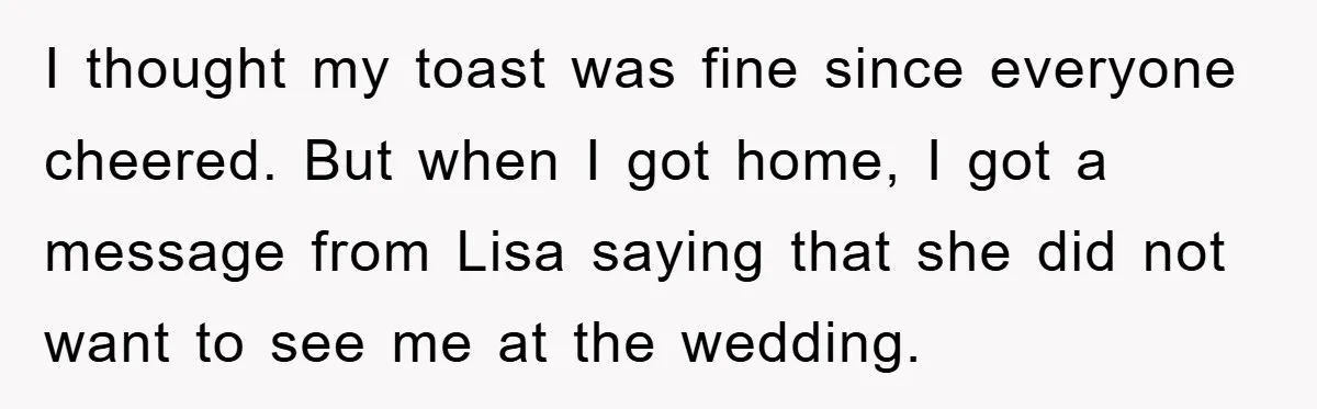 I thought my toast was fine since everyone cheered. But when I got home, I got a message from Lisa saying that she did not want to see me at...