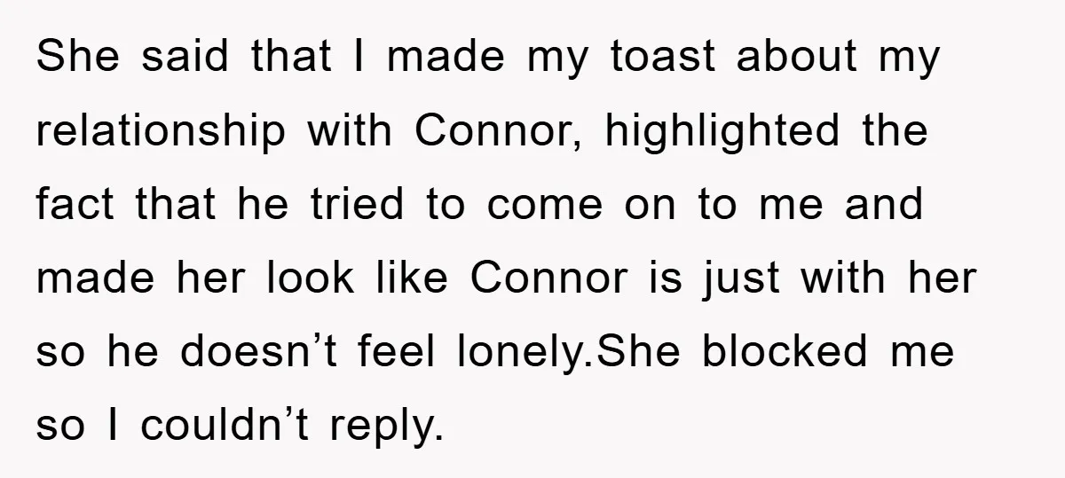 She said that I made my toast about my relationship with Connor, highlighted the fact that he tried to come on to me and made her look like Connor is...