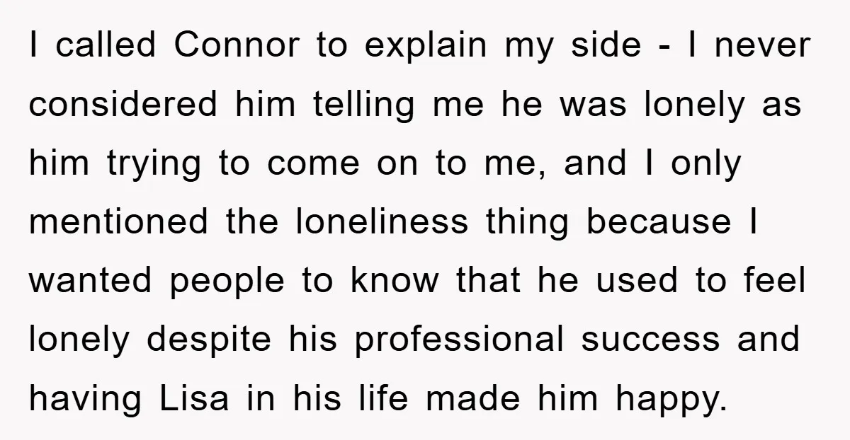 I called Connor to explain my side - I never considered him telling me he was lonely as him trying to come on to me, and I only mentioned the...