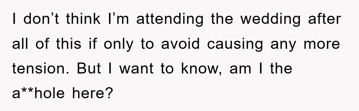 I don’t think I’m attending the wedding after all of this if only to avoid causing any more tension. But I want to know, am I the a**hole here?
