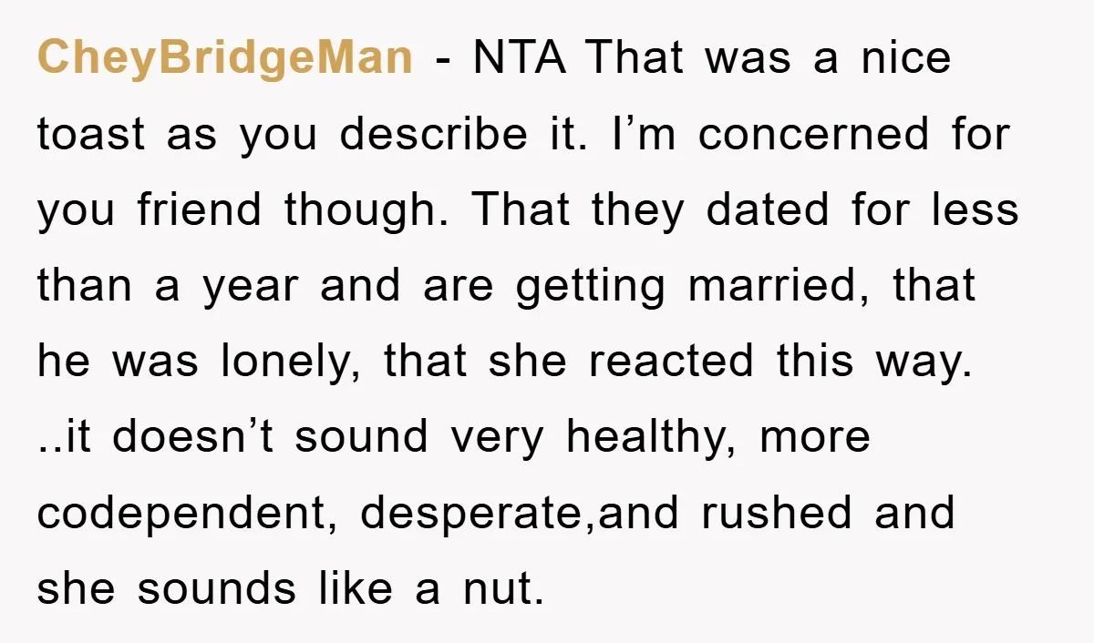 CheyBridgeMan − NTA That was a nice toast as you describe it. I’m concerned for you friend though. That they dated for less than a year and are getting married,...