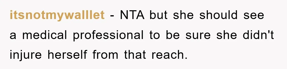 itsnotmywalllet − NTA but she should see a medical professional to be sure she didn't injure herself from that reach.