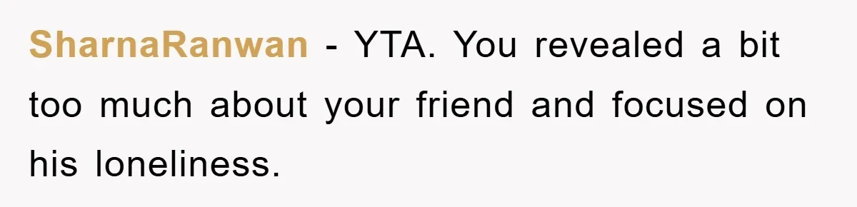 SharnaRanwan − YTA. You revealed a bit too much about your friend and focused on his loneliness.