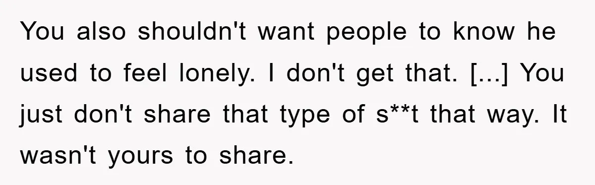 You also shouldn't want people to know he used to feel lonely. I don't get that. [...] You just don't share that type of s**t that way. It wasn't yours...