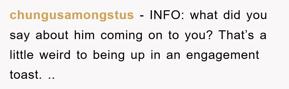 chungusamongstus − INFO: what did you say about him coming on to you? That’s a little weird to being up in an engagement toast. ..
