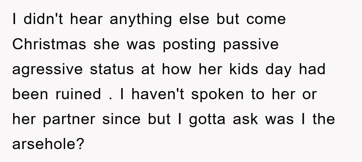 I didn't hear anything else but come Christmas she was posting passive agressive status at how her kids day had been ruined . I haven't spoken to her or her...