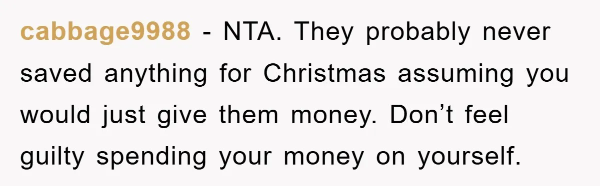 cabbage9988 − NTA. They probably never saved anything for Christmas assuming you would just give them money. Don’t feel guilty spending your money on yourself.