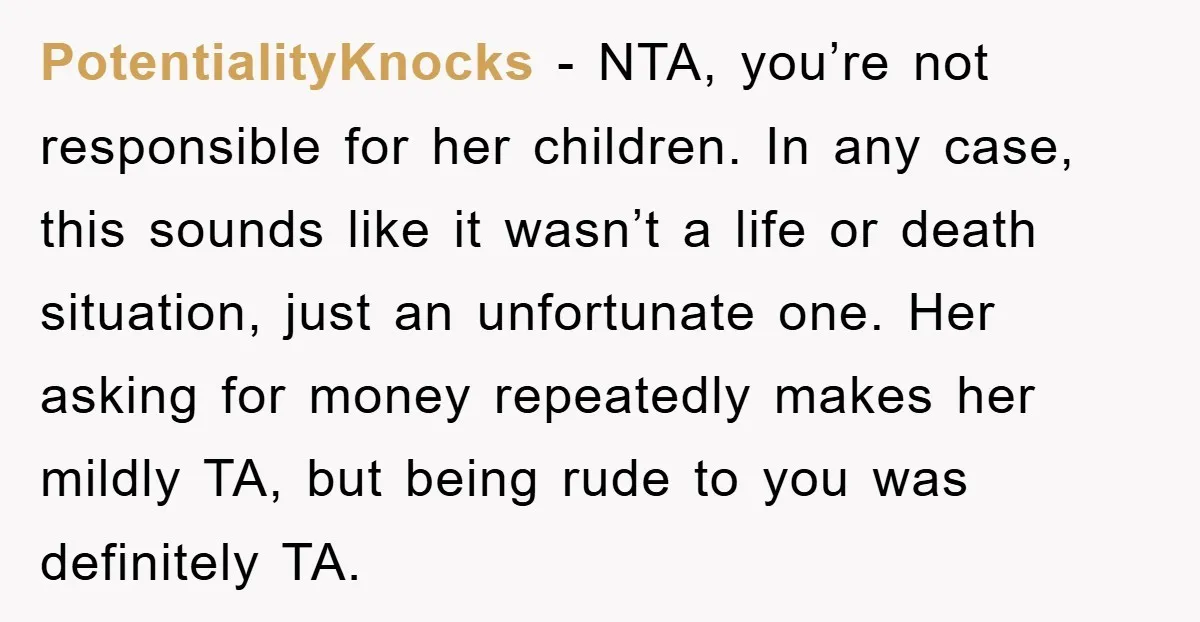 PotentialityKnocks − NTA, you’re not responsible for her children. In any case, this sounds like it wasn’t a life or death situation, just an unfortunate one. Her asking for money...