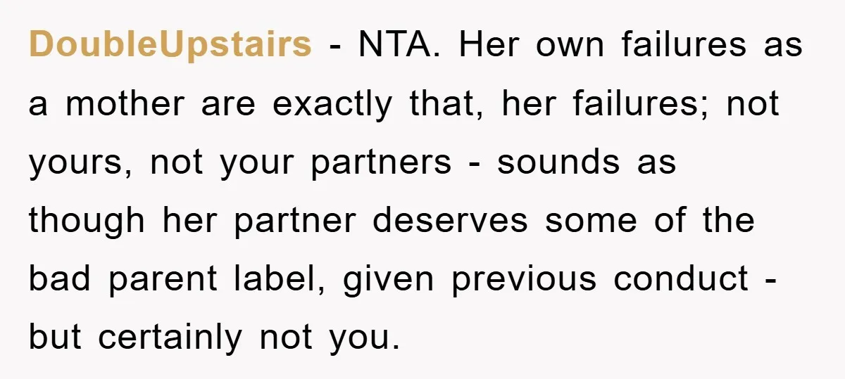 DoubleUpstairs − NTA. Her own failures as a mother are exactly that, her failures; not yours, not your partners - sounds as though her partner deserves some of the bad...
