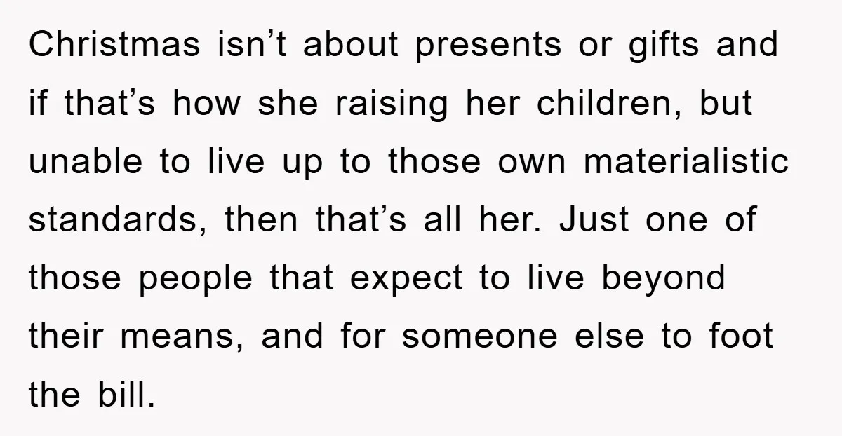 Christmas isn’t about presents or gifts and if that’s how she raising her children, but unable to live up to those own materialistic standards, then that’s all her. Just one...