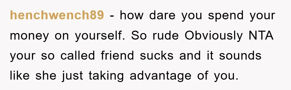 henchwench89 − how dare you spend your money on yourself. So rude Obviously NTA your so called friend sucks and it sounds like she just taking advantage of you.