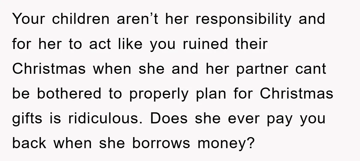 Your children aren’t her responsibility and for her to act like you ruined their Christmas when she and her partner cant be bothered to properly plan for Christmas gifts is...